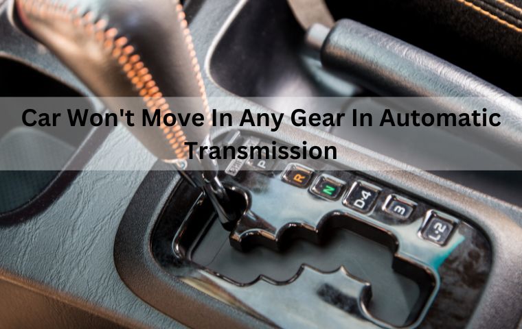 Car Won’t Move In Any Gear In Automatic Transmission: 7 Potential Causes